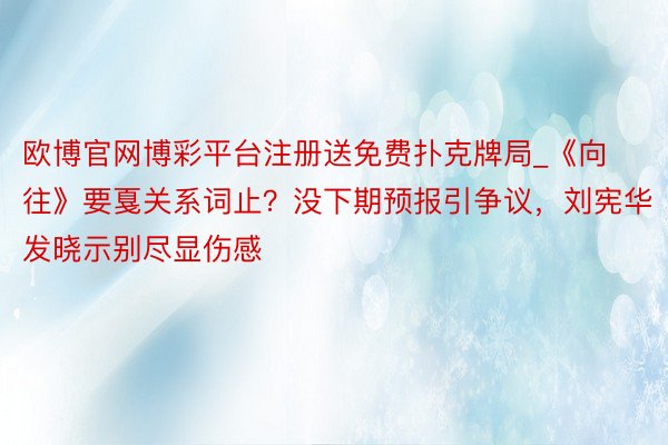 欧博官网博彩平台注册送免费扑克牌局_《向往》要戛关系词止？没下期预报引争议，刘宪华发晓示别尽显伤感