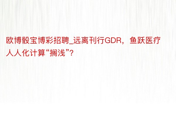 欧博骰宝博彩招聘_远离刊行GDR，鱼跃医疗人人化计算“搁浅”？
