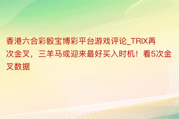 香港六合彩骰宝博彩平台游戏评论_TRIX再次金叉，三羊马或迎来最好买入时机！看5次金叉数据
