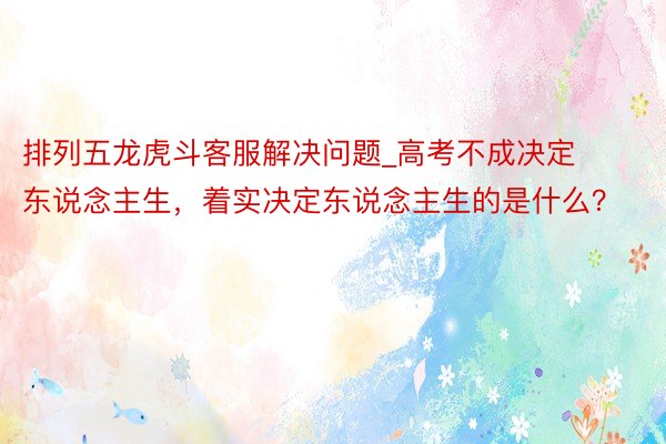 排列五龙虎斗客服解决问题_高考不成决定东说念主生，着实决定东说念主生的是什么？