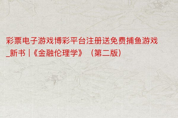 彩票电子游戏博彩平台注册送免费捕鱼游戏_新书 |《金融伦理学》（第二版）